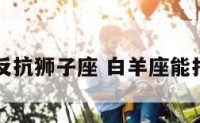 白羊座反抗狮子座 白羊座能打败狮子