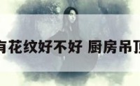 厨房吊顶有花纹好不好 厨房吊顶花纹图案