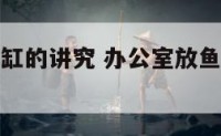 办公室放鱼缸的讲究 办公室放鱼缸的最佳位置