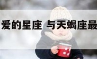 与天蝎座相爱的星座 与天蝎座最合得来的星座