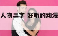 好听的动漫人物二字 好听的动漫人物名字两字