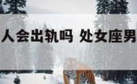 处女座的男人会出轨吗 处女座男生会做第三者吗