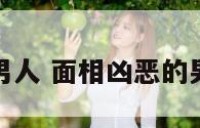 面相凶恶的男人 面相凶恶的男人性格分析