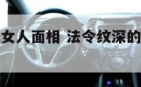 法令纹深的女人面相 法令纹深的女人面相是过的苦吗