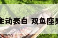 双鱼座男生主动表白 双鱼座男生跟你表白
