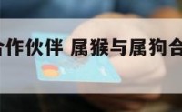 属狗属猴合作伙伴 属猴与属狗合作怎么样?顺利吗?