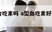 a型血适合吃素吗 a型血吃素好,营养怎么获取
