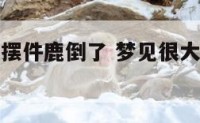 梦见家里的摆件鹿倒了 梦见很大的鹿鹿角掉了