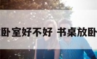 书桌放卧室好不好 书桌放卧室好吗