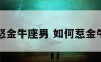 怎样惹怒金牛座男 如何惹金牛座生气