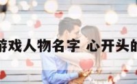心开头的游戏人物名字 心开头的游戏昵称