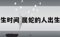 属蛇人出生时间 属蛇的人出生时辰详解