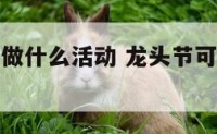 龙头节可以做什么活动 龙头节可以做什么活动呢