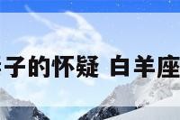 白羊座面对妻子的怀疑 白羊座怀疑你的时候