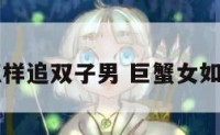巨蟹座女怎样追双子男 巨蟹女如何追双子男