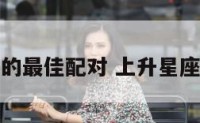 上升星座的最佳配对 上升星座婚配查询