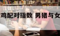 男生猪女生鸡配对指数 男猪与女鸡的婚姻相配吗