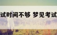 梦到语文考试时间不够 梦见考试语文试卷来不及做
