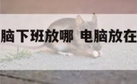 办公室的电脑下班放哪 电脑放在办公室安全吗