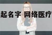 网络医疗公司起名字 网络医疗公司起名字怎么起