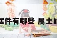 属土的吉祥摆件有哪些 属土的吉祥物配饰