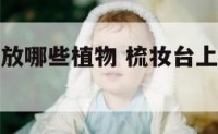 梳妆台上摆放哪些植物 梳妆台上放什么摆设好