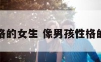 像男孩性格的女生 像男孩性格的女生好吗