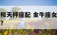 金牛座女孩和天秤座配 金牛座女生和天秤座男生配不配?