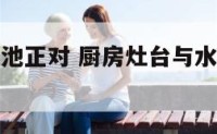 厨房灶和水池正对 厨房灶台与水池正对怎么办