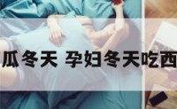 孕妇西瓜冬天 孕妇冬天吃西瓜好吗