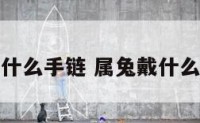 属兔佩戴什么手链 属兔戴什么手串招财