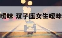 双子座女性暧昧 双子座女生暧昧和喜欢一个人