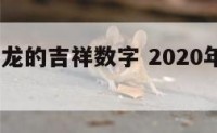 2016年龙的吉祥数字 2020年属龙吉祥数字