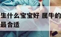 属兔和属牛生什么宝宝好 属牛的和属兔的生个什么宝宝最合适