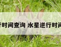 水星逆行时间查询 水星逆行时间表2021