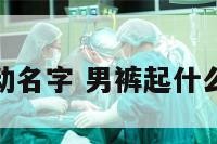男裤活动名字 男裤起什么名字好