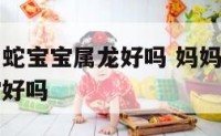 妈属马爸属蛇宝宝属龙好吗 妈妈属马爸爸属蛇生虎宝宝好吗
