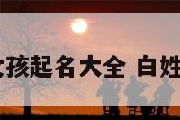 2013姓白女孩起名大全 白姓起名字女孩
