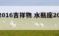 水瓶座2016吉祥物 水瓶座2021年吉祥物