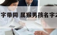 属猴男名字带同 属猴男孩名字2021年名字大全