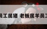 经理属羊员工属猪 老板属羊员工属羊好吗