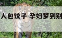 孕妇梦到家人包饺子 孕妇梦到别人包饺子男孩女孩