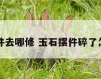 玉石摆件去哪修 玉石摆件碎了怎么处理