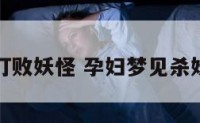 孕妇梦见打败妖怪 孕妇梦见杀妖怪并见血