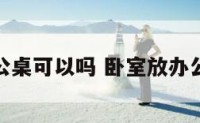 卧室放办公桌可以吗 卧室放办公桌好不好