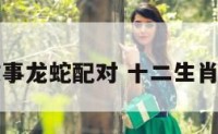 十二生肖故事龙蛇配对 十二生肖龙蛇相配吗
