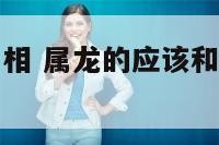 与属龙喝得属相 属龙的应该和什么生肖的在一起