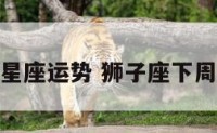 狮子座下周星座运势 狮子座下周运势完整版