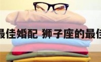 狮子座的最佳婚配 狮子座的最佳婚配星座