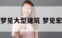 周公解梦梦见大型建筑 梦见宏大的建筑